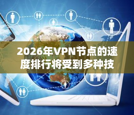 2026年VPN节点的速度排行将受到多种技术和网络趋势的影响。以下是一些关键因素和可能的发展趋势