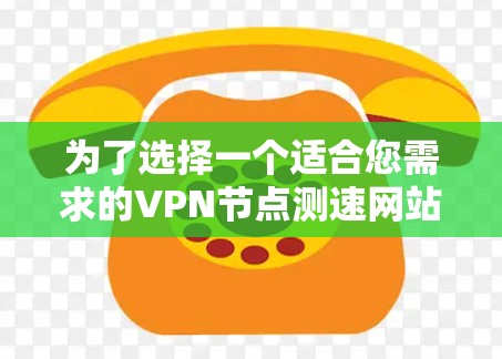 为了选择一个适合您需求的VPN节点测速网站，以下是详细的步骤和推荐