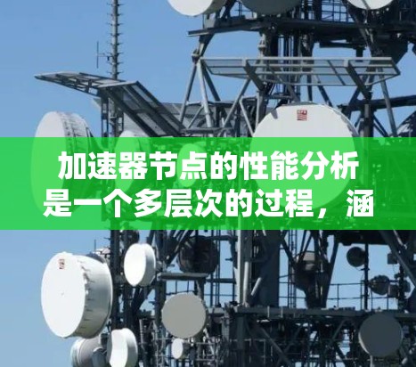 加速器节点的性能分析是一个多层次的过程，涵盖了处理能力、网络连接、资源管理、稳定性、软件、硬件配置、监控、安全性和扩展性等多个方面。以下是对加速器节点性能的详细分析框架