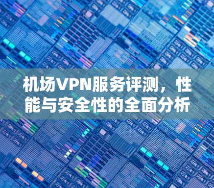 机场VPN服务评测，性能与安全性的全面分析