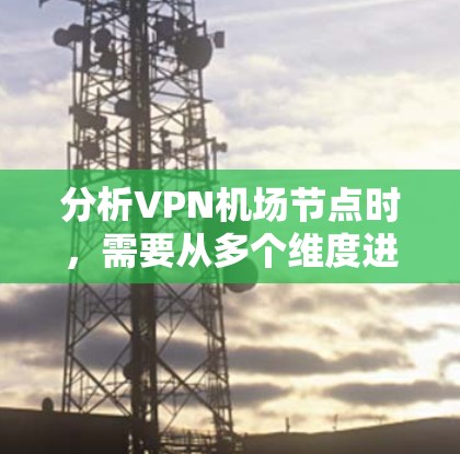 分析VPN机场节点时，需要从多个维度进行评估，以确保用户能够获得最佳的安全、隐私和使用体验。以下是详细的分析框架