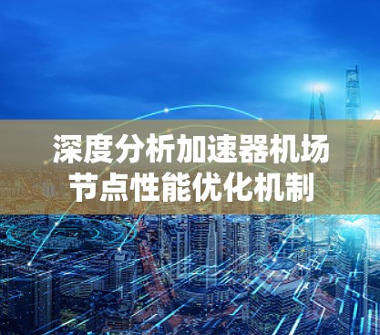 深度分析加速器机场节点性能优化机制