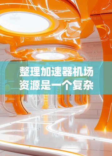 整理加速器机场资源是一个复杂的工程性问题，需要从多个维度进行综合考虑。以下是对这一过程的系统化总结
