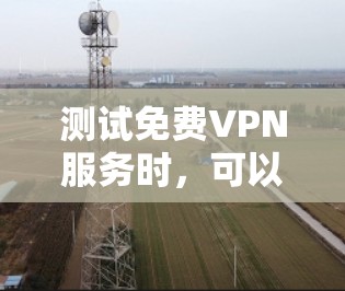 测试免费VPN服务时，可以按照以下步骤进行