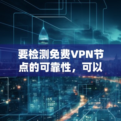 要检测免费VPN节点的可靠性，可以按照以下步骤进行