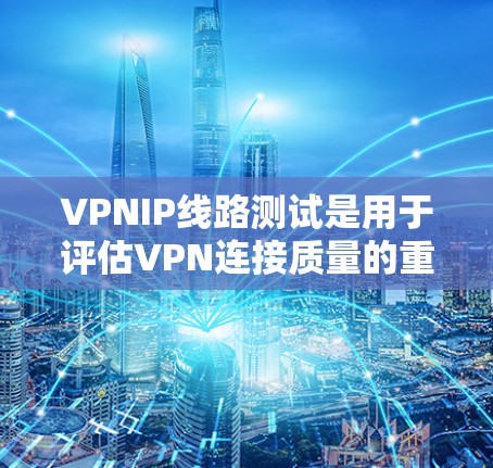 VPNIP线路测试是用于评估VPN连接质量的重要工具，以下是进行测试的详细步骤和方法