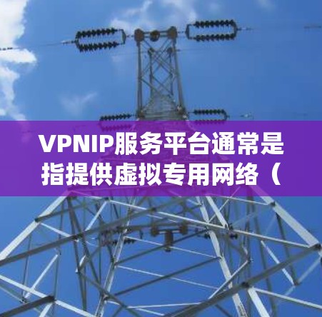 VPNIP服务平台通常是指提供虚拟专用网络（VPN）服务的平台，这些平台为用户提供安全、匿名的互联网连接，通常用于保护隐私、绕过地理限制或连接到远程服务器。以下是一些常见的VPNIP服务平台及其功能