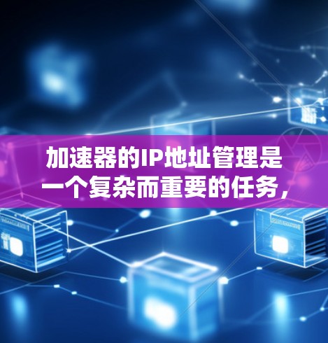加速器的IP地址管理是一个复杂而重要的任务，涉及多个关键环节。以下是对该任务的详细分步骤总结
