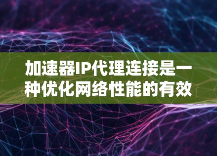 加速器IP代理连接是一种优化网络性能的有效方法，通过结合加速器和IP代理来提高数据传输速度和带宽利用率。以下是对这一概念的详细分析和总结
