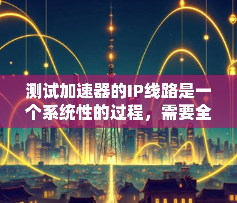 测试加速器的IP线路是一个系统性的过程，需要全面考虑多个方面来确保网络的稳定性和性能。以下是一个有条理的测试步骤和方法