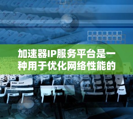 加速器IP服务平台是一种用于优化网络性能的解决方案，通过智能分发和加速技术，提升数据传输效率。以下是一些常见的加速器IP服务平台和它们的用途