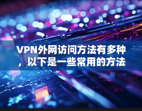 VPN外网访问方法有多种，以下是一些常用的方法和步骤