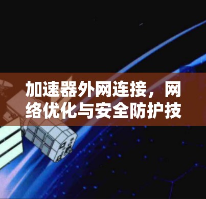加速器外网连接，网络优化与安全防护技巧