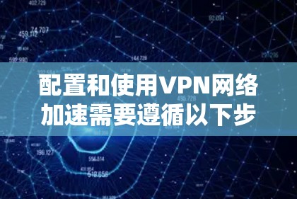 配置和使用VPN网络加速需要遵循以下步骤，以确保网络连接安全、快速且稳定。以下是一个结构化的指南，帮助您轻松实现目标