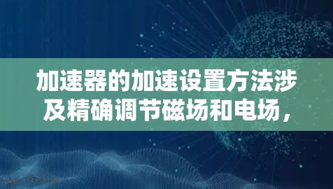 加速器的加速设置方法涉及精确调节磁场和电场，以确保粒子能够按预期轨迹加速。以下是详细的步骤和关键因素