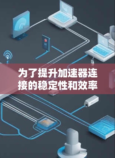 为了提升加速器连接的稳定性和效率，可以从以下几个关键方面进行优化