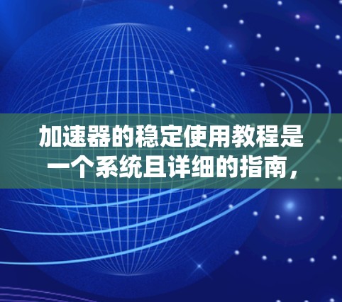加速器的稳定使用教程是一个系统且详细的指南，旨在帮助用户安全、有效地使用加速器。以下是教程的主要内容