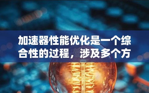 加速器性能优化是一个综合性的过程，涉及多个方面的考量。以下是对加速器性能优化的系统化总结，基于对各个关键因素的深入分析和优化策略的提炼