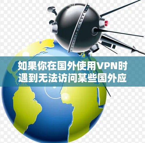 如果你在国外使用VPN时遇到无法访问某些国外应用程序的问题，可能会遇到以下问题和解决方法