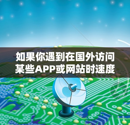 如果你遇到在国外访问某些APP或网站时速度慢、无法访问的问题，可以尝试以下方法来加速访问或解决访问问题