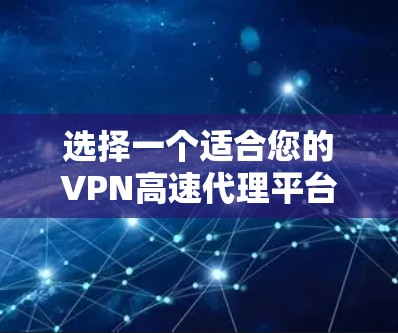 选择一个适合您的VPN高速代理平台需要综合考虑以下几个关键因素