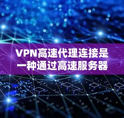 VPN高速代理连接是一种通过高速服务器实现快速、安全的网络连接的方法，尤其适合需要访问国内网络资源或保护隐私的用户。以下是详细的步骤指南