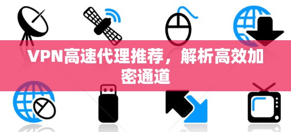VPN高速代理推荐，解析高效加密通道