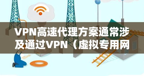 VPN高速代理方案通常涉及通过VPN（虚拟专用网络）技术来实现高速数据传输和加密通信。以下是一个典型的VPN高速代理方案的总结