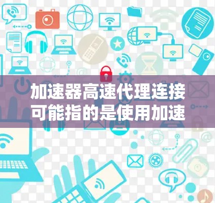 加速器高速代理连接可能指的是使用加速器技术来实现高速的代理连接。以下是一些可能的解释和步骤
