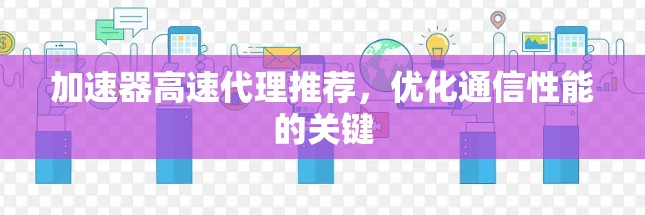 加速器高速代理推荐，优化通信性能的关键