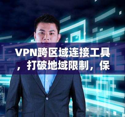 VPN跨区域连接工具，打破地域限制，保障网络安全