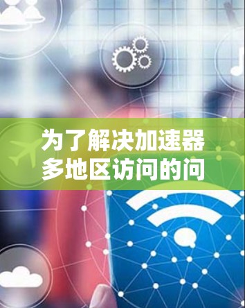 为了解决加速器多地区访问的问题，可以采用以下几种方法