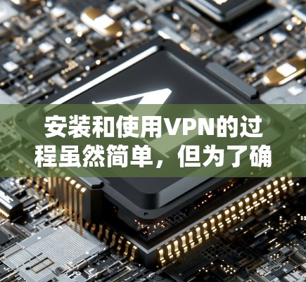 安装和使用VPN的过程虽然简单，但为了确保顺利完成，请按照以下步骤操作