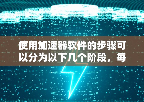 使用加速器软件的步骤可以分为以下几个阶段，每个阶段都需要仔细的操作和理解