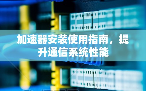 加速器安装使用指南，提升通信系统性能