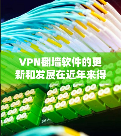 VPN翻墙软件的更新和发展在近年来得到了显著的提升，尤其是在技术、安全性和用户体验方面。以下是对VPN翻墙软件最新动态的总结和建议