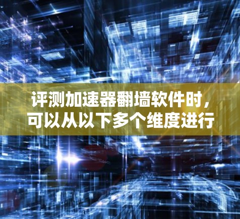 评测加速器翻墙软件时，可以从以下多个维度进行全面分析，确保软件的各项功能满足用户需求，同时考虑实际使用中的便利性和稳定性