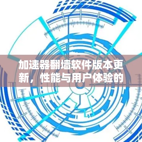 加速器翻墙软件版本更新，性能与用户体验的全面提升