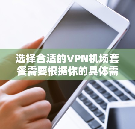 选择合适的VPN机场套餐需要根据你的具体需求来决定。以下是一些常见的VPN套餐推荐，涵盖了不同的使用场景和需求