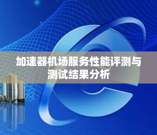 加速器机场服务性能评测与测试结果分析