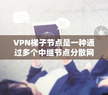 VPN梯子节点是一种通过多个中继节点分散网络流量的技术，旨在提高隐私和安全性。以下是关于VPN梯子节点的一些关键点和推荐