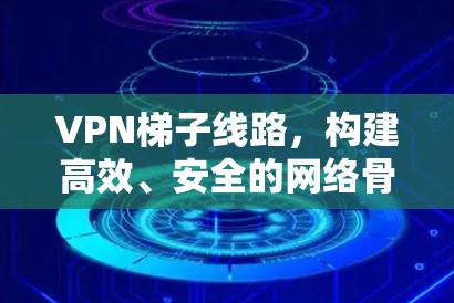 VPN梯子线路，构建高效、安全的网络骨干