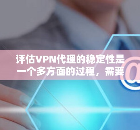 评估VPN代理的稳定性是一个多方面的过程，需要从连接稳定性、网络速度、延迟和丢包率、服务器分布、协议选择、用户体验等多个维度进行全面考察。以下是详细的评估步骤