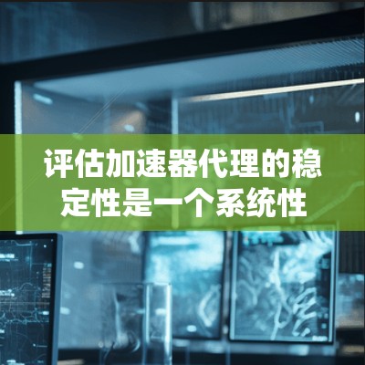 评估加速器代理的稳定性是一个系统性的过程，需要从多个维度进行全面考察。以下是一个有条理的评估框架，帮助您全面了解和判断加速器代理的稳定性