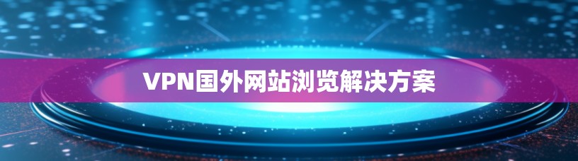 VPN国外网站浏览解决方案