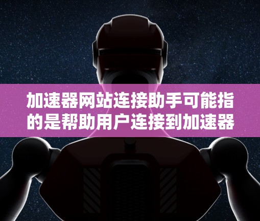 加速器网站连接助手可能指的是帮助用户连接到加速器服务或优化网站访问速度的工具或服务。以下是一些可能相关的信息和建议