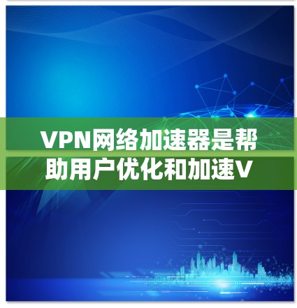 VPN网络加速器是帮助用户优化和加速VPN连接的工具，通过提供高效的DNS解析、端口转发和智能服务器选择等功能。以下是基于不同需求和特点的VPN加速器排行，供用户参考