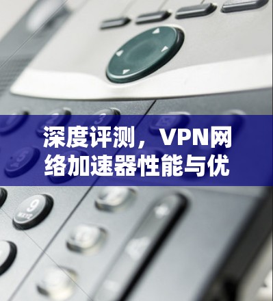 深度评测，VPN网络加速器性能与优化方案