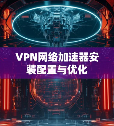 VPN网络加速器安装配置与优化