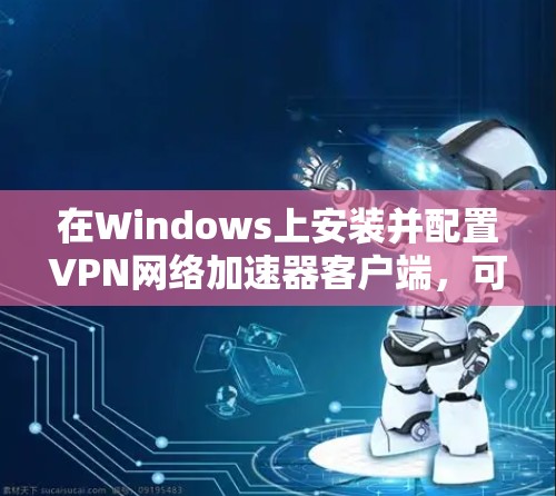 在Windows上安装并配置VPN网络加速器客户端，可以按照以下步骤进行